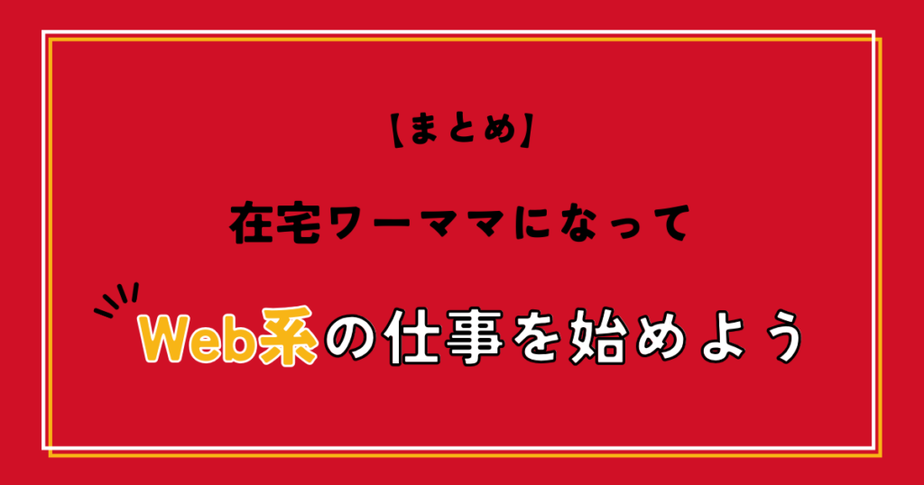 【まとめ】在宅ワーママになってWeb系の仕事を始めよう！