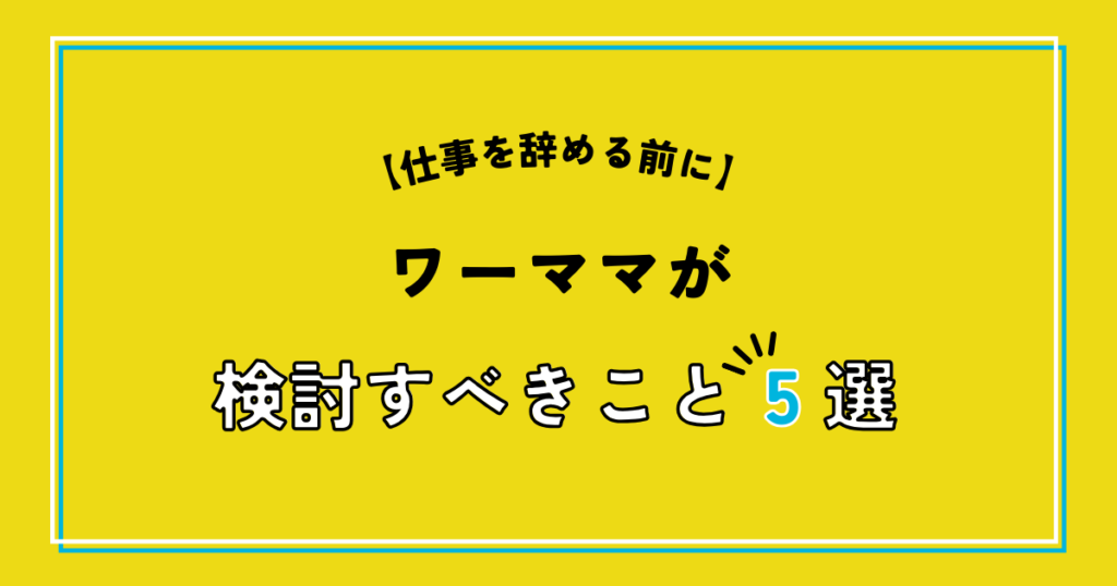 仕事を辞める前にワーママが検討すべきこと5選